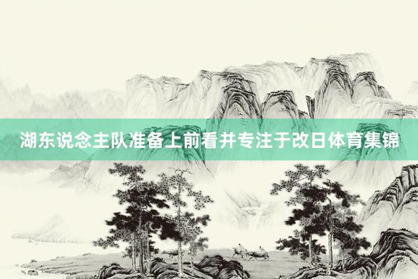 湖东说念主队准备上前看并专注于改日体育集锦