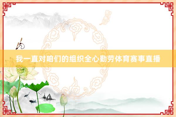 我一直对咱们的组织全心勤劳体育赛事直播