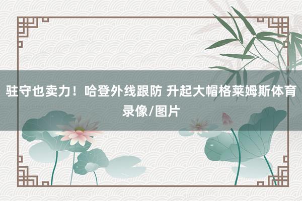 驻守也卖力！哈登外线跟防 升起大帽格莱姆斯体育录像/图片