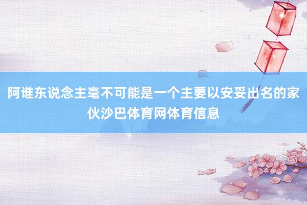 阿谁东说念主毫不可能是一个主要以安妥出名的家伙沙巴体育网体育信息