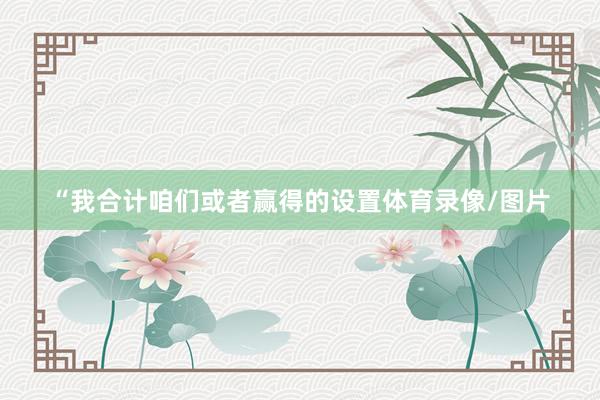 “我合计咱们或者赢得的设置体育录像/图片