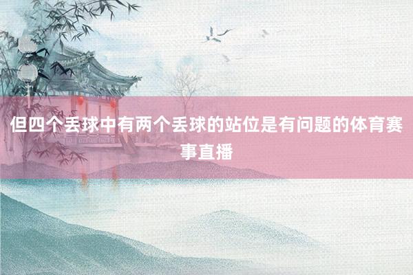 但四个丢球中有两个丢球的站位是有问题的体育赛事直播
