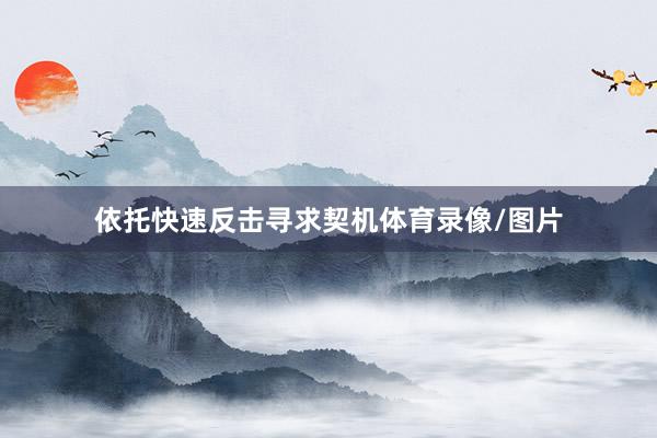 依托快速反击寻求契机体育录像/图片