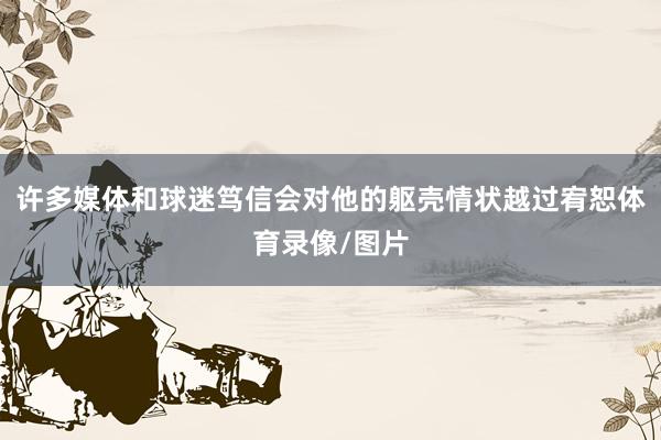 许多媒体和球迷笃信会对他的躯壳情状越过宥恕体育录像/图片