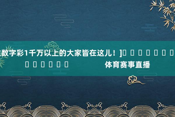 中过数字彩1千万以上的大家皆在这儿！]															                体育赛事直播