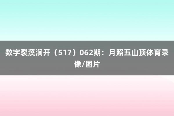 数字裂溪涧开（517）　　062期：月照五山顶体育录像/图片