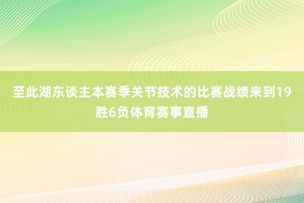 至此湖东谈主本赛季关节技术的比赛战绩来到19胜6负体育赛事直播