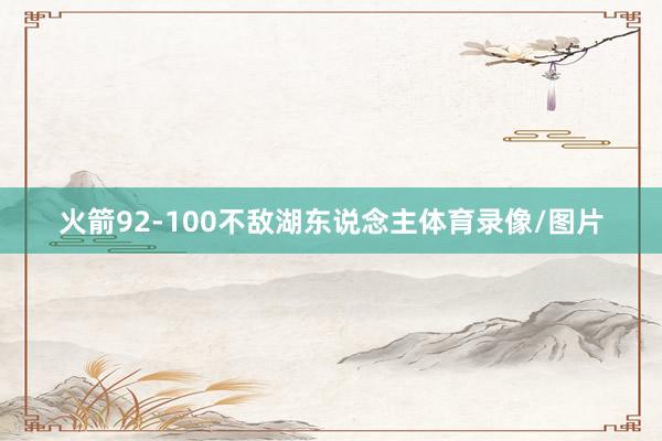 火箭92-100不敌湖东说念主体育录像/图片