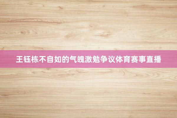 王钰栋不自如的气魄激勉争议体育赛事直播
