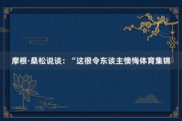 摩根·桑松说谈:“这很令东谈主懊悔体育集锦