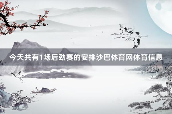 今天共有1场后劲赛的安排沙巴体育网体育信息