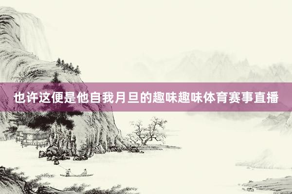 也许这便是他自我月旦的趣味趣味体育赛事直播