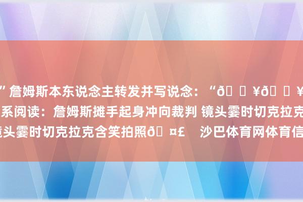 ”詹姆斯本东说念主转发并写说念：“🔥🔥🙏🏾”干系阅读：詹姆斯摊手起身冲向裁判 镜头霎时切克拉克含笑拍照🤣    沙巴体育网体育信息