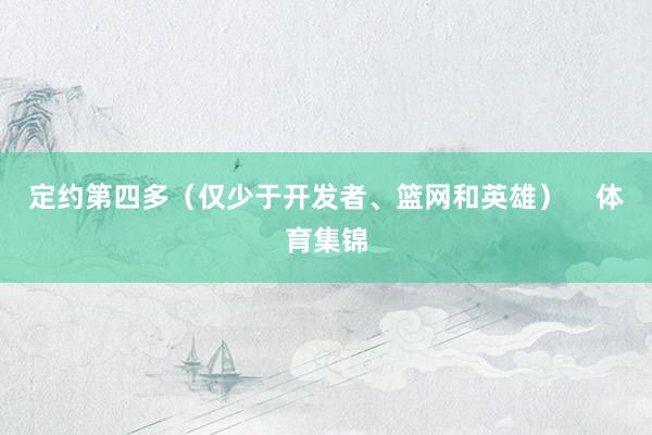定约第四多（仅少于开发者、篮网和英雄）    体育集锦