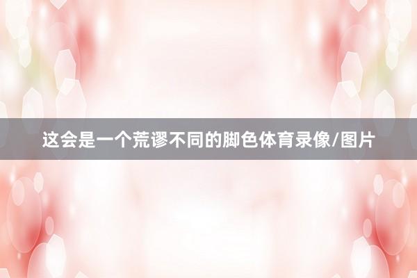 这会是一个荒谬不同的脚色体育录像/图片