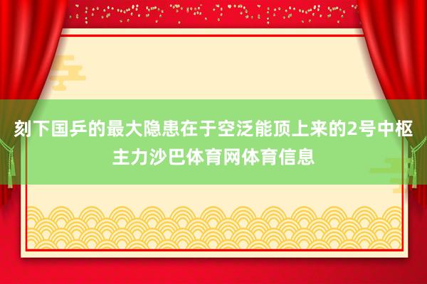 刻下国乒的最大隐患在于空泛能顶上来的2号中枢主力沙巴体育网体育信息