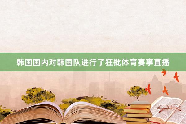 韩国国内对韩国队进行了狂批体育赛事直播