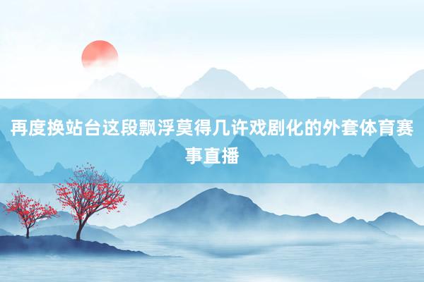 再度换站台这段飘浮莫得几许戏剧化的外套体育赛事直播