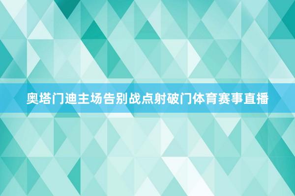 奥塔门迪主场告别战点射破门体育赛事直播