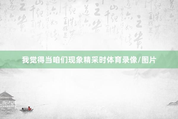 我觉得当咱们现象精采时体育录像/图片