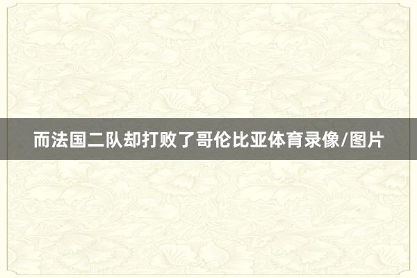 而法国二队却打败了哥伦比亚体育录像/图片