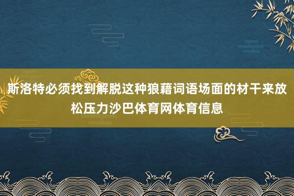 斯洛特必须找到解脱这种狼藉词语场面的材干来放松压力沙巴体育网体育信息