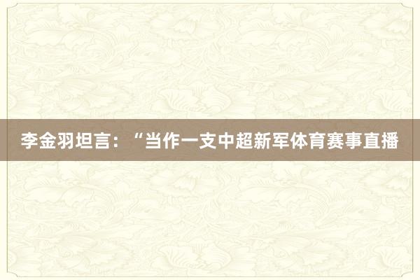李金羽坦言：“当作一支中超新军体育赛事直播