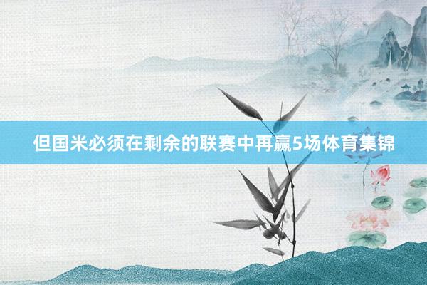 但国米必须在剩余的联赛中再赢5场体育集锦