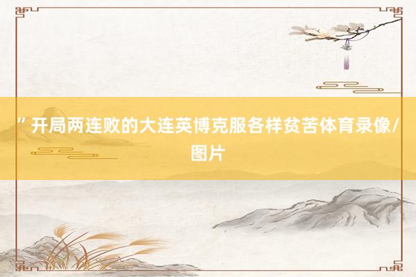 ”开局两连败的大连英博克服各样贫苦体育录像/图片