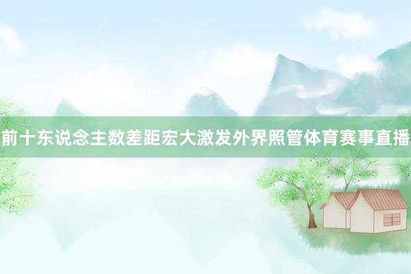 前十东说念主数差距宏大激发外界照管体育赛事直播