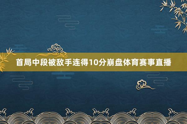 首局中段被敌手连得10分崩盘体育赛事直播