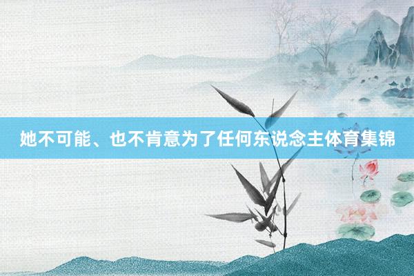 她不可能、也不肯意为了任何东说念主体育集锦