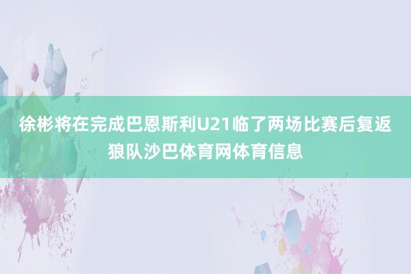 徐彬将在完成巴恩斯利U21临了两场比赛后复返狼队沙巴体育网体育信息
