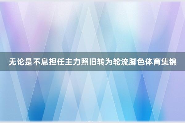 无论是不息担任主力照旧转为轮流脚色体育集锦