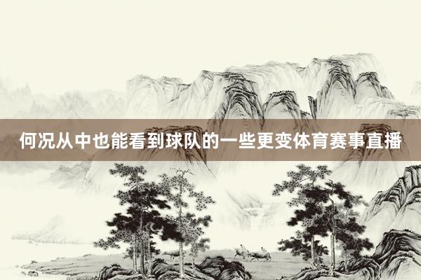 何况从中也能看到球队的一些更变体育赛事直播