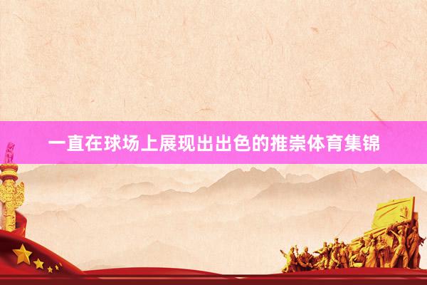 一直在球场上展现出出色的推崇体育集锦