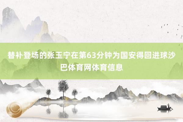 替补登场的张玉宁在第63分钟为国安得回进球沙巴体育网体育信息