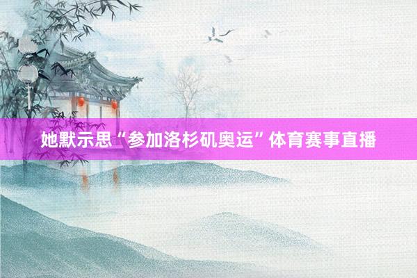 她默示思“参加洛杉矶奥运”体育赛事直播