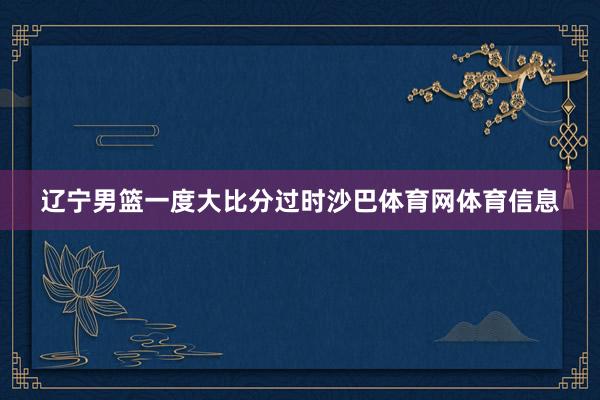 辽宁男篮一度大比分过时沙巴体育网体育信息