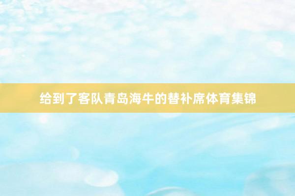 给到了客队青岛海牛的替补席体育集锦