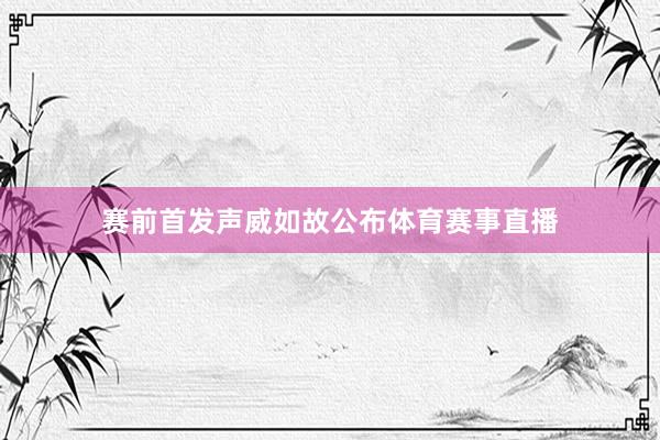 赛前首发声威如故公布体育赛事直播