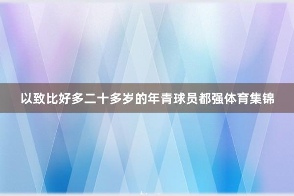 以致比好多二十多岁的年青球员都强体育集锦