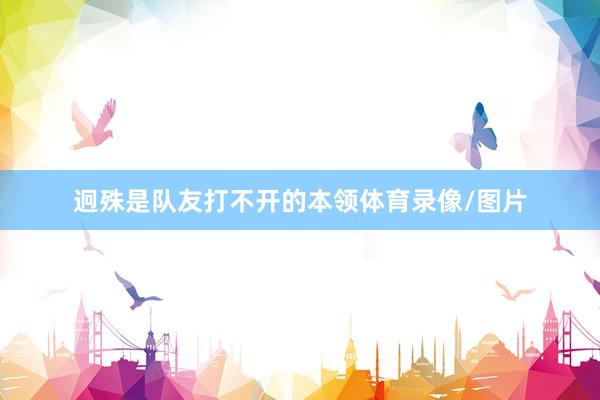 迥殊是队友打不开的本领体育录像/图片