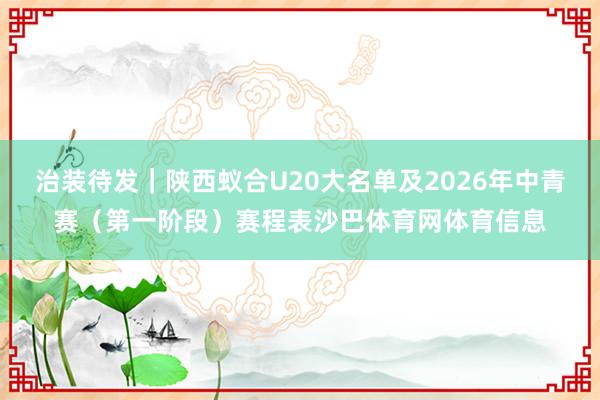治装待发｜陕西蚁合U20大名单及2026年中青赛（第一阶段）赛程表沙巴体育网体育信息