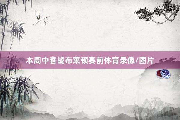 本周中客战布莱顿赛前体育录像/图片
