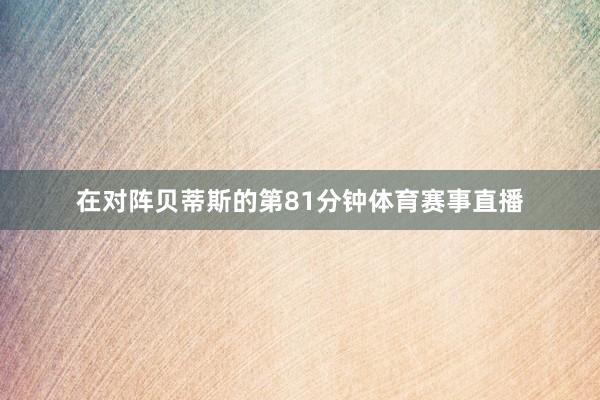 在对阵贝蒂斯的第81分钟体育赛事直播