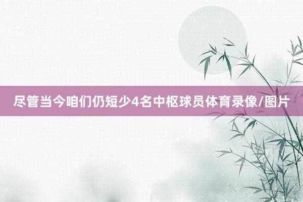 尽管当今咱们仍短少4名中枢球员体育录像/图片