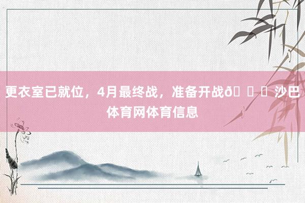 更衣室已就位，4月最终战，准备开战👔沙巴体育网体育信息