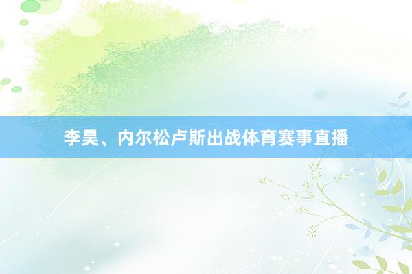 李昊、内尔松卢斯出战体育赛事直播