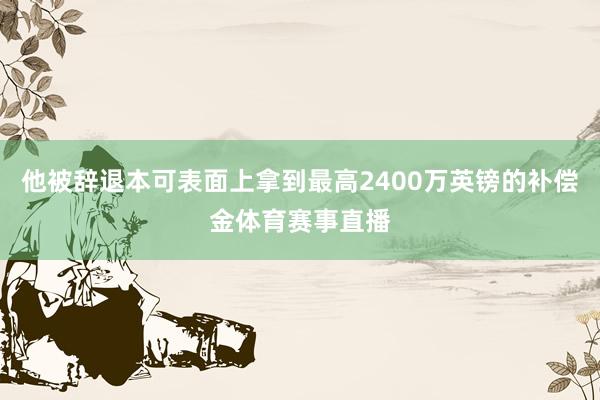 他被辞退本可表面上拿到最高2400万英镑的补偿金体育赛事直播